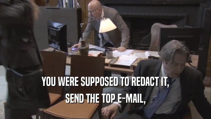 YOU WERE SUPPOSED TO REDACT IT, SEND THE TOP E-MAIL, 