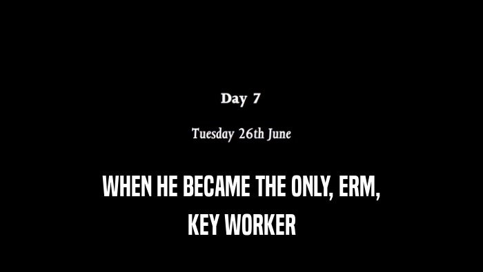 WHEN HE BECAME THE ONLY, ERM, KEY WORKER 
