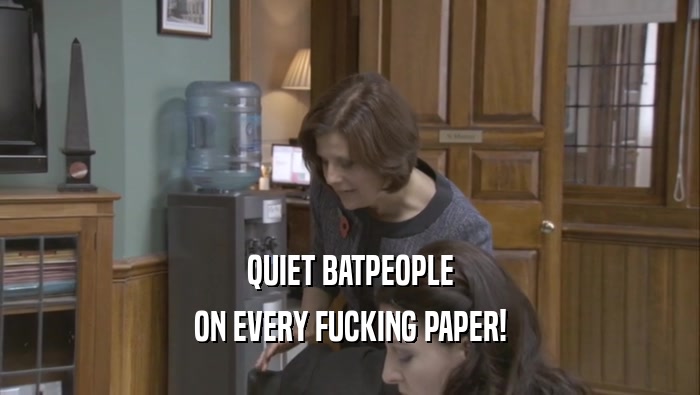 QUIET BATPEOPLE ON EVERY FUCKING PAPER! 