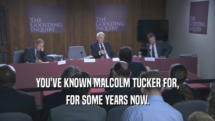 YOU'VE KNOWN MALCOLM TUCKER FOR,
 FOR SOME YEARS NOW.
 