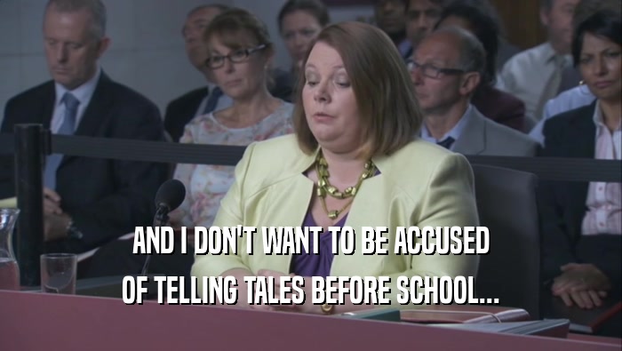 AND I DON'T WANT TO BE ACCUSED OF TELLING TALES BEFORE SCHOOL... 