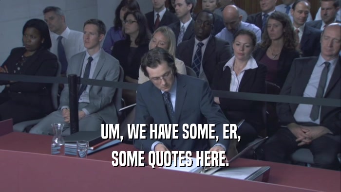 UM, WE HAVE SOME, ER, SOME QUOTES HERE. 