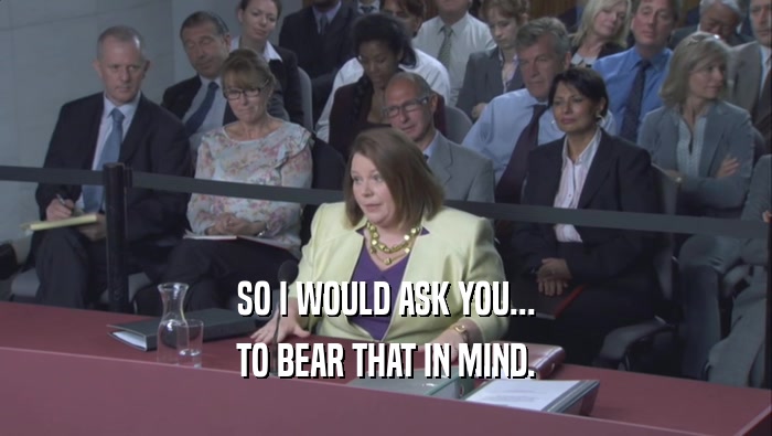 SO I WOULD ASK YOU... TO BEAR THAT IN MIND. 