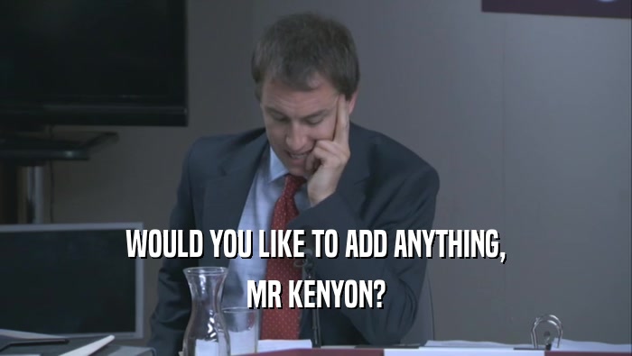 WOULD YOU LIKE TO ADD ANYTHING, MR KENYON? 