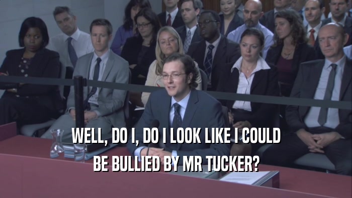 WELL, DO I, DO I LOOK LIKE I COULD BE BULLIED BY MR TUCKER? 