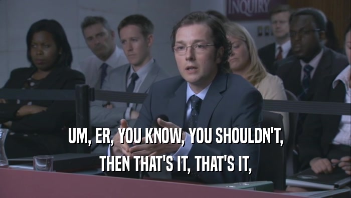 UM, ER, YOU KNOW, YOU SHOULDN'T, THEN THAT'S IT, THAT'S IT, 