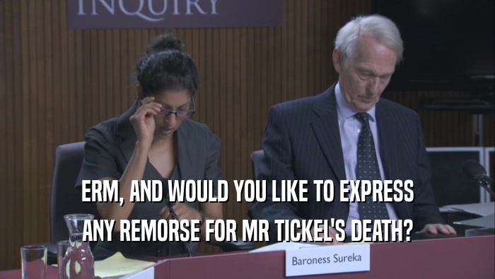 ERM, AND WOULD YOU LIKE TO EXPRESS ANY REMORSE FOR MR TICKEL'S DEATH? 