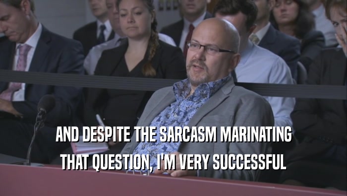 AND DESPITE THE SARCASM MARINATING THAT QUESTION, I'M VERY SUCCESSFUL THAT QUESTION, I'M VERY SUCCESSFUL