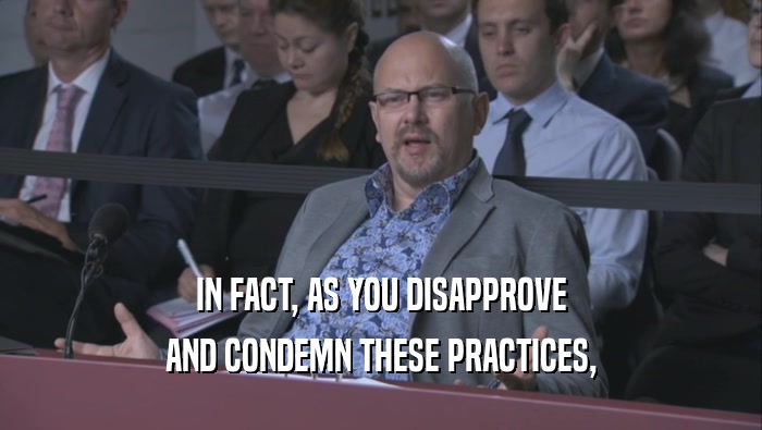 IN FACT, AS YOU DISAPPROVE AND CONDEMN THESE PRACTICES, 