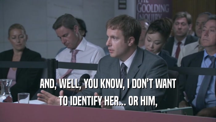 AND, WELL, YOU KNOW, I DON'T WANT TO IDENTIFY HER... OR HIM, 