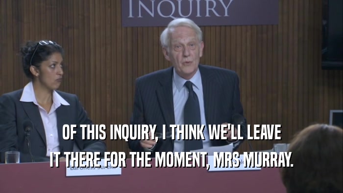 OF THIS INQUIRY, I THINK WE'LL LEAVE
 IT THERE FOR THE MOMENT, MRS MURRAY.
 