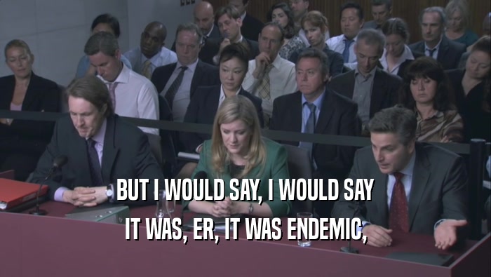 BUT I WOULD SAY, I WOULD SAY IT WAS, ER, IT WAS ENDEMIC, IT WAS, ER, IT WAS ENDEMIC,