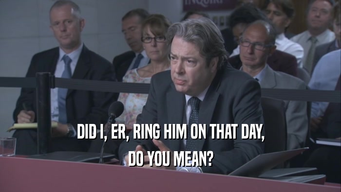 DID I, ER, RING HIM ON THAT DAY, DO YOU MEAN? 