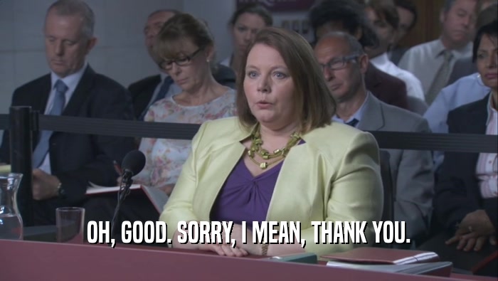 OH, GOOD. SORRY, I MEAN, THANK YOU.  