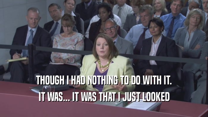 THOUGH I HAD NOTHING TO DO WITH IT. IT WAS... IT WAS THAT I JUST LOOKED IT WAS... IT WAS THAT I JUST LOOKED