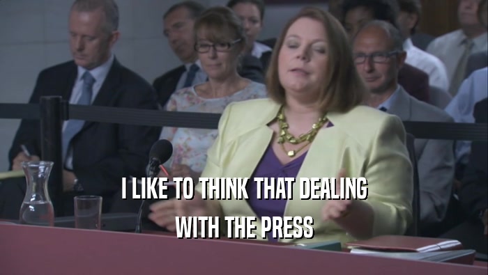 I LIKE TO THINK THAT DEALING WITH THE PRESS 