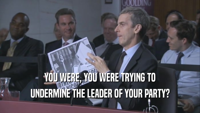 YOU WERE, YOU WERE TRYING TO UNDERMINE THE LEADER OF YOUR PARTY? 