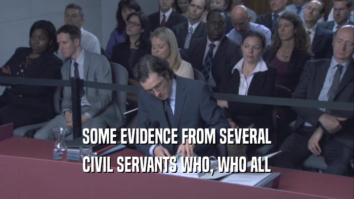 SOME EVIDENCE FROM SEVERAL CIVIL SERVANTS WHO, WHO ALL 
