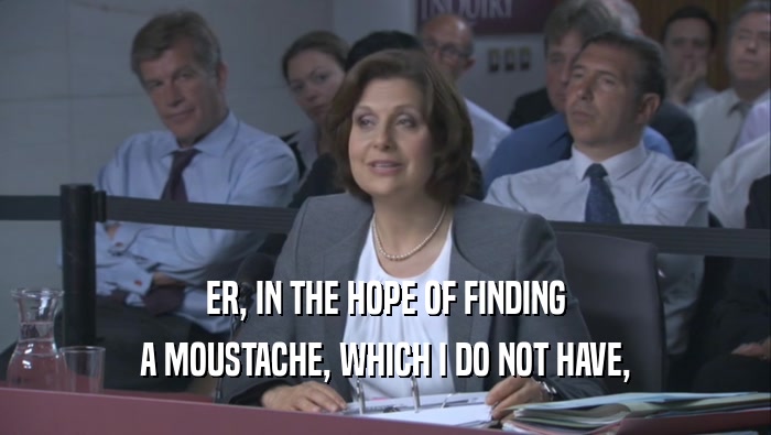 ER, IN THE HOPE OF FINDING A MOUSTACHE, WHICH I DO NOT HAVE, 