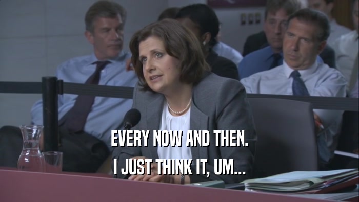 EVERY NOW AND THEN. I JUST THINK IT, UM... 