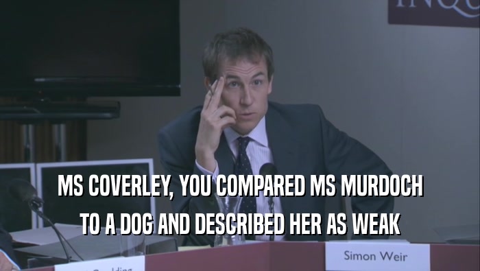 MS COVERLEY, YOU COMPARED MS MURDOCH TO A DOG AND DESCRIBED HER AS WEAK 