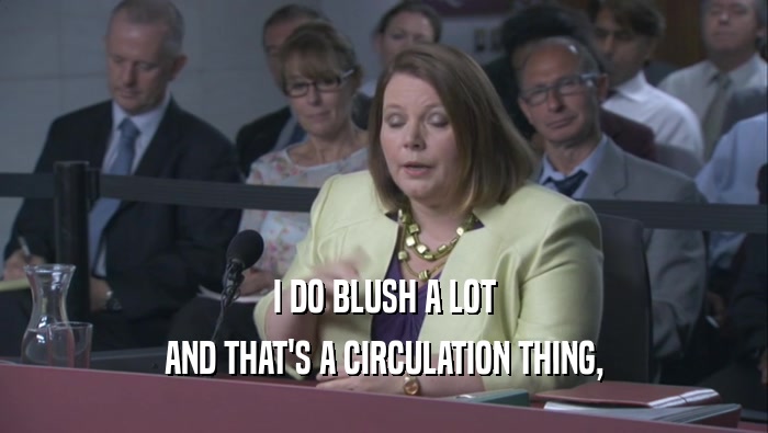 I DO BLUSH A LOT AND THAT'S A CIRCULATION THING, AND THAT'S A CIRCULATION THING,