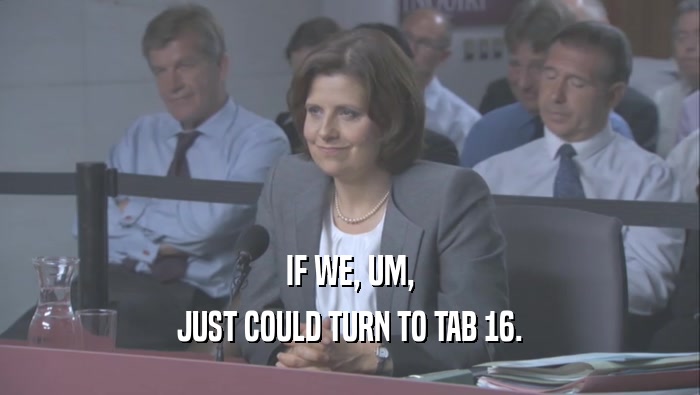 IF WE, UM, JUST COULD TURN TO TAB 16. 