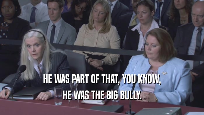 HE WAS PART OF THAT, YOU KNOW, HE WAS THE BIG BULLY. 