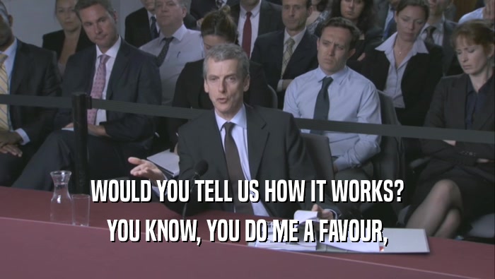 WOULD YOU TELL US HOW IT WORKS? YOU KNOW, YOU DO ME A FAVOUR, YOU KNOW, YOU DO ME A FAVOUR,