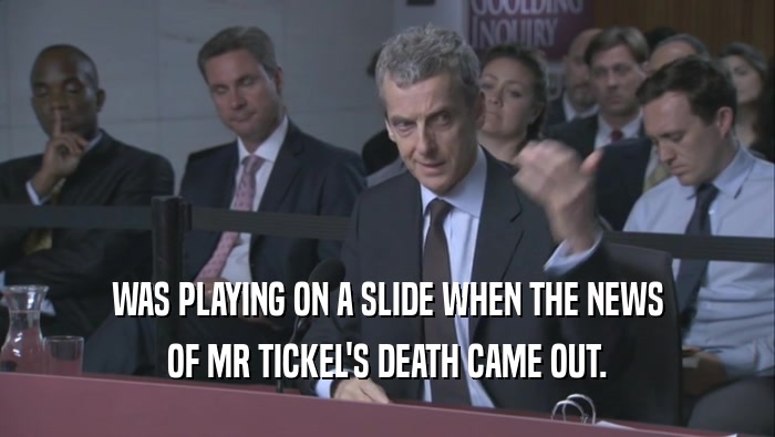 WAS PLAYING ON A SLIDE WHEN THE NEWS OF MR TICKEL'S DEATH CAME OUT. 