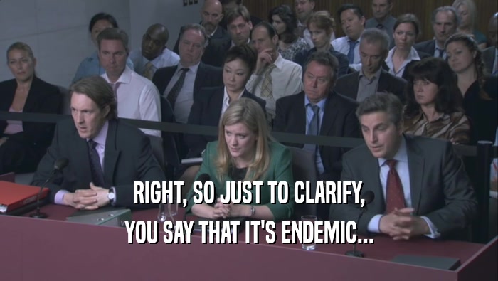 RIGHT, SO JUST TO CLARIFY, YOU SAY THAT IT'S ENDEMIC... 