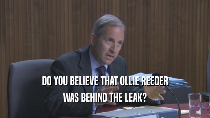 DO YOU BELIEVE THAT OLLIE REEDER WAS BEHIND THE LEAK? 