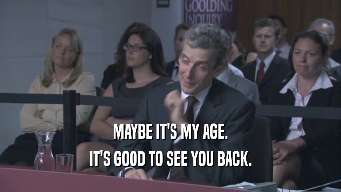 MAYBE IT'S MY AGE. IT'S GOOD TO SEE YOU BACK. 