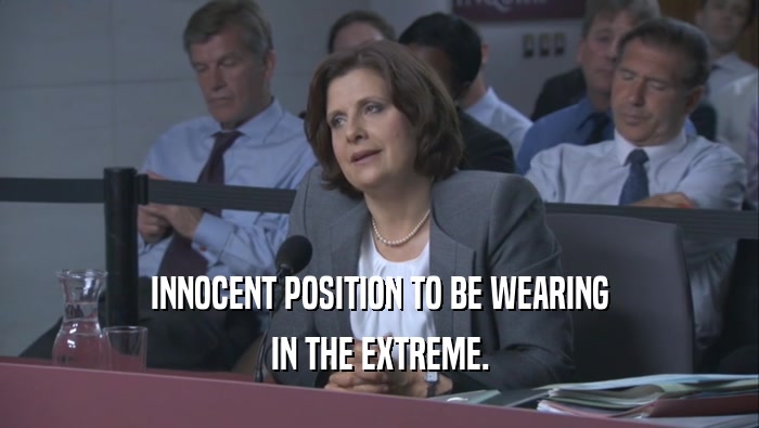 INNOCENT POSITION TO BE WEARING IN THE EXTREME. 