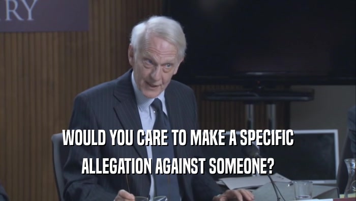 WOULD YOU CARE TO MAKE A SPECIFIC ALLEGATION AGAINST SOMEONE? 