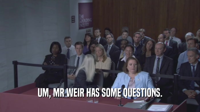 UM, MR WEIR HAS SOME QUESTIONS.  