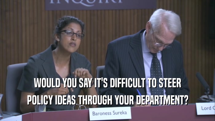 WOULD YOU SAY IT'S DIFFICULT TO STEER POLICY IDEAS THROUGH YOUR DEPARTMENT? 