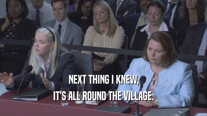 NEXT THING I KNEW, IT'S ALL ROUND THE VILLAGE. 