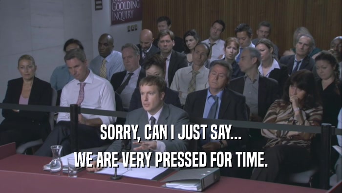 SORRY, CAN I JUST SAY... WE ARE VERY PRESSED FOR TIME. 