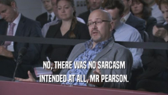 NO, THERE WAS NO SARCASM INTENDED AT ALL, MR PEARSON. 