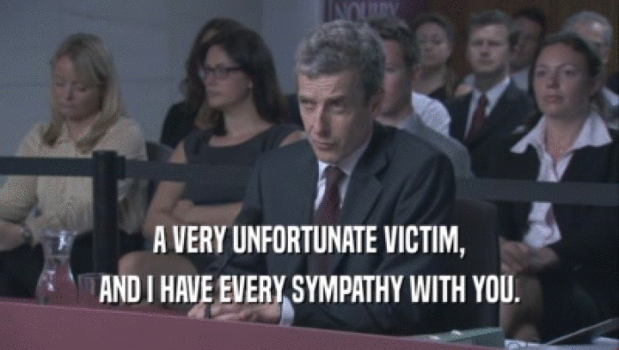 A VERY UNFORTUNATE VICTIM, AND I HAVE EVERY SYMPATHY WITH YOU. 