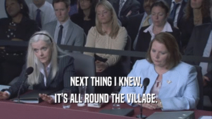 NEXT THING I KNEW, IT'S ALL ROUND THE VILLAGE. 