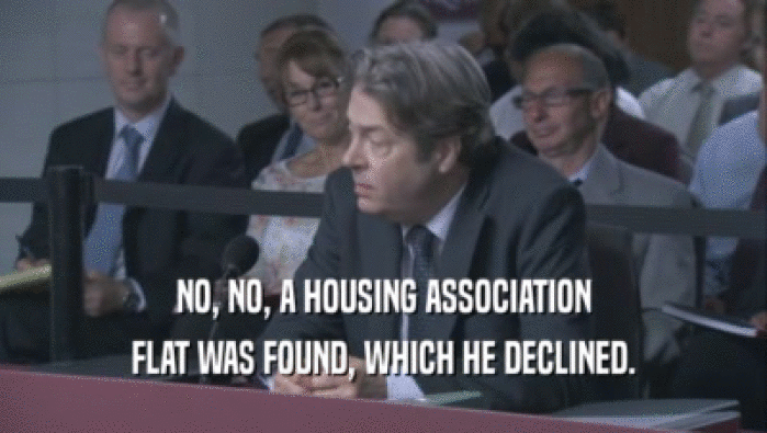 NO, NO, A HOUSING ASSOCIATION FLAT WAS FOUND, WHICH HE DECLINED. 