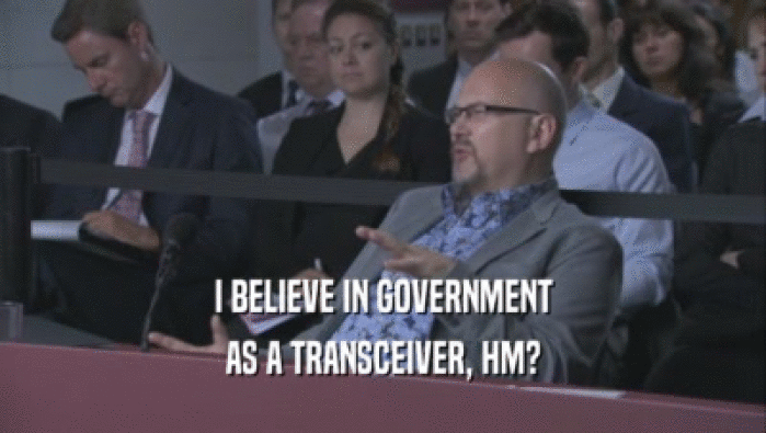 I BELIEVE IN GOVERNMENT AS A TRANSCEIVER, HM? 