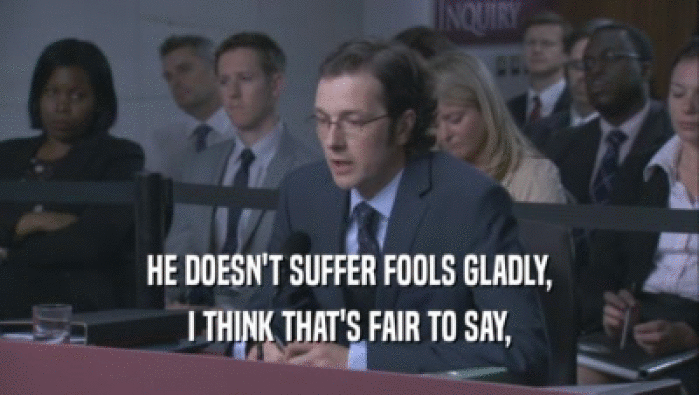 HE DOESN'T SUFFER FOOLS GLADLY, I THINK THAT'S FAIR TO SAY, 