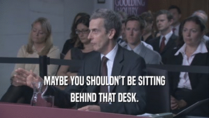 MAYBE YOU SHOULDN'T BE SITTING BEHIND THAT DESK. 
