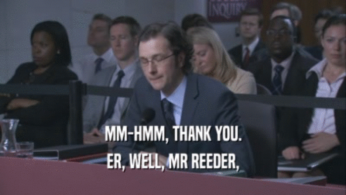 MM-HMM, THANK YOU. ER, WELL, MR REEDER, 