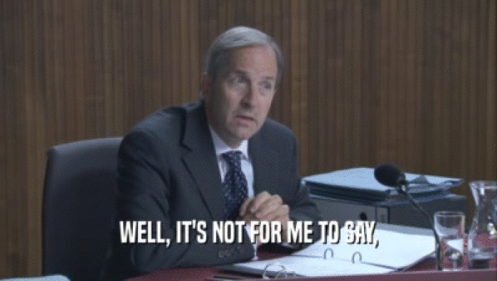 WELL, IT'S NOT FOR ME TO SAY,  