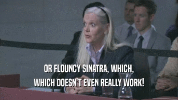 OR FLOUNCY SINATRA, WHICH, WHICH DOESN'T EVEN REALLY WORK! 