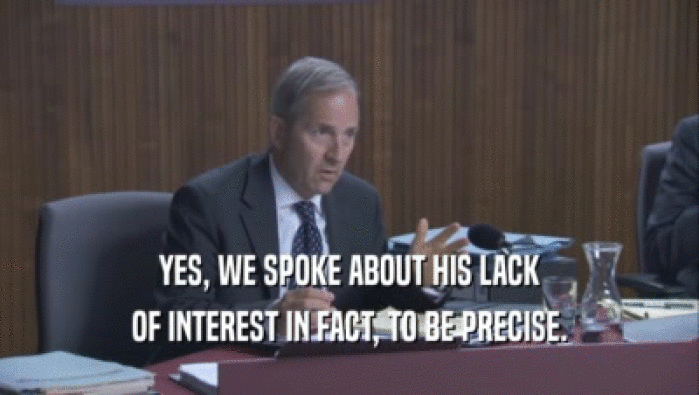 YES, WE SPOKE ABOUT HIS LACK OF INTEREST IN FACT, TO BE PRECISE. 